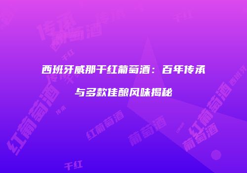 西班牙威那干红葡萄酒：百年传承与多款佳酿风味揭秘