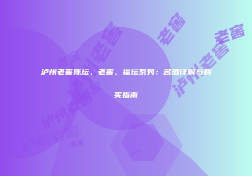 泸州老窖陈坛、老窖、福坛系列：名酒详解与购买指南