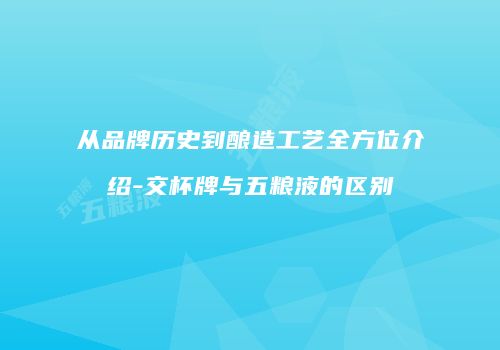 从品牌历史到酿造工艺全方位介绍-交杯牌与五粮液的区别