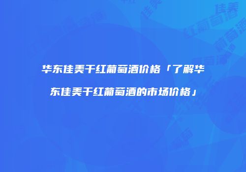 华东佳美干红葡萄酒价格「了解华东佳美干红葡萄酒的市场价格」
