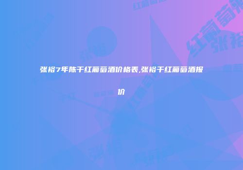 张裕7年陈干红葡萄酒价格表,张裕干红葡萄酒报价