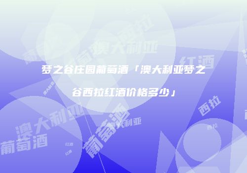 梦之谷庄园葡萄酒「澳大利亚梦之谷西拉红酒价格多少」
