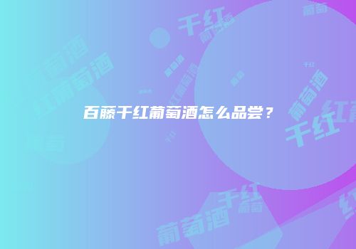 百藤干红葡萄酒怎么品尝？