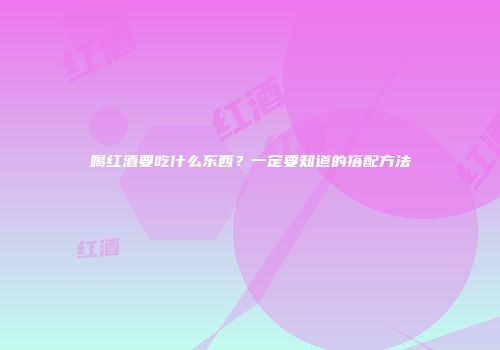 喝红酒要吃什么东西？一定要知道的搭配方法