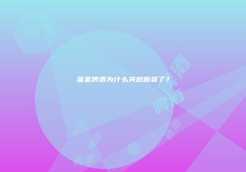 蓝星啤酒为什么突然断货了？
