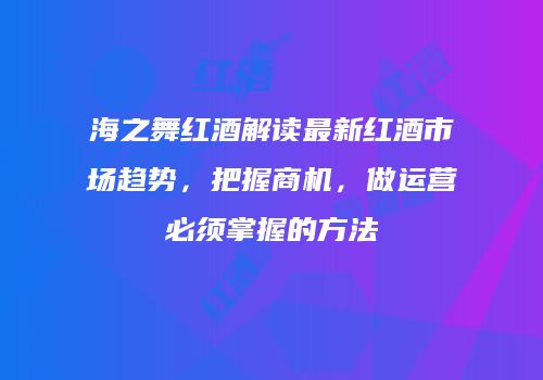 海之舞红酒解读最新红酒市场趋势，把握商机，做运营必须掌握的方法