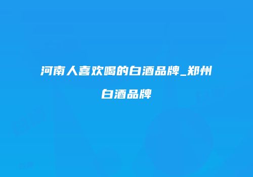 河南人喜欢喝的白酒品牌_郑州白酒品牌