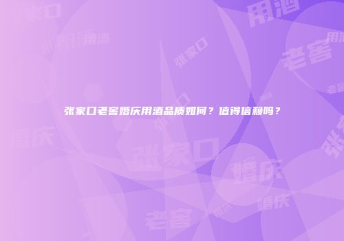 张家口老窖婚庆用酒品质如何？值得信赖吗？