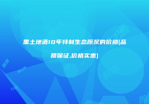 黑土地酒10年特制生态原浆的价格(品质保证,价格实惠)