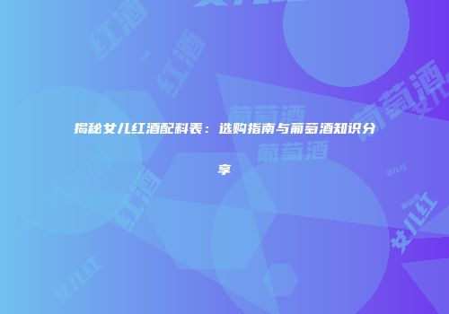 揭秘女儿红酒配料表：选购指南与葡萄酒知识分享