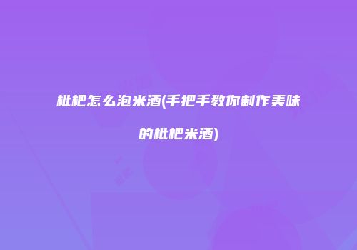 枇杷怎么泡米酒(手把手教你制作美味的枇杷米酒)