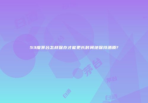 53度茅台怎样保存才能更长时间地保持酒质?
