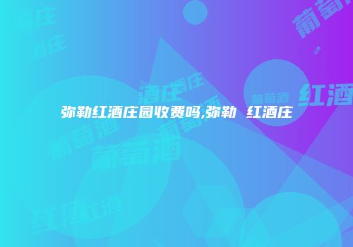弥勒红酒庄园收费吗,弥勒 红酒庄
