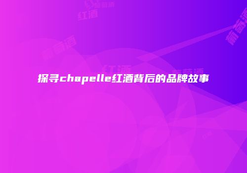 探寻chapelle红酒背后的品牌故事
