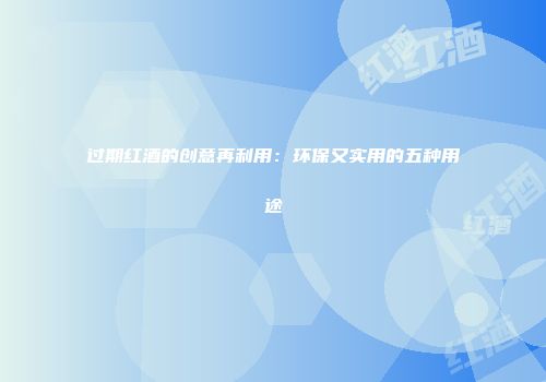 过期红酒的创意再利用：环保又实用的五种用途