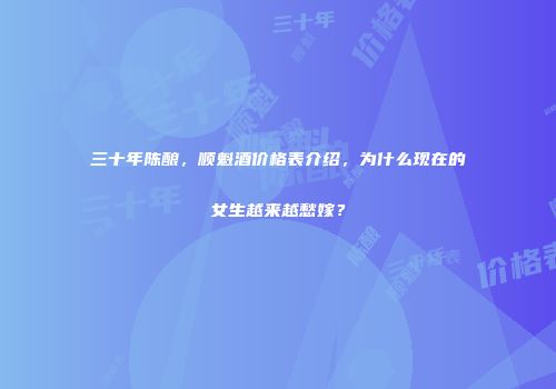 三十年陈酿，顺魁酒价格表介绍，为什么现在的女生越来越愁嫁？
