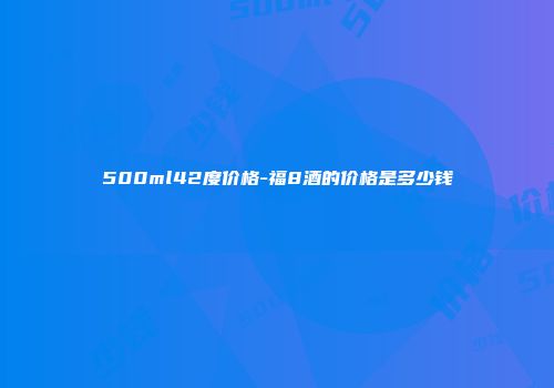 500ml42度价格-福8酒的价格是多少钱