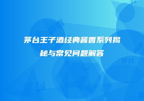 茅台王子酒经典酱香系列揭秘与常见问题解答