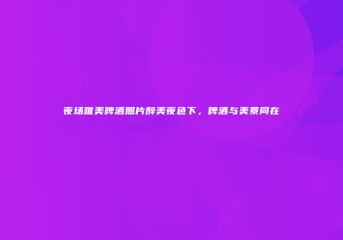 夜场唯美啤酒照片醉美夜色下，啤酒与美景同在