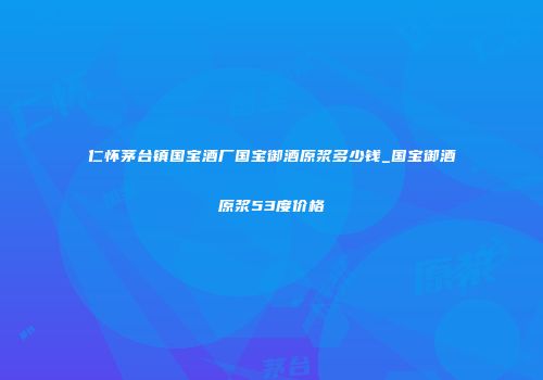仁怀茅台镇国宝酒厂国宝御酒原浆多少钱_国宝御酒原浆53度价格