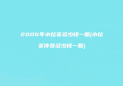 2006年小拉菲多少钱一瓶(小拉菲传奇多少钱一瓶)