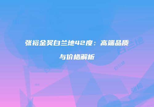 张裕金奖白兰地42度：高端品质与价格解析