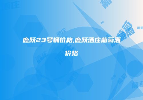 鹿跃23号桶价格,鹿跃酒庄葡萄酒价格