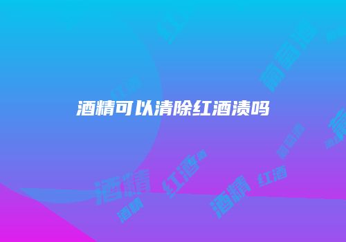 酒精可以清除红酒渍吗