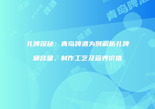 扎啤探秘：青岛啤酒为例解析扎啤桶容量、制作工艺及营养价值
