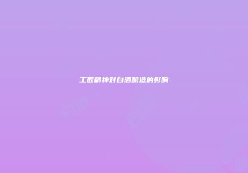 工匠精神对白酒酿造的影响