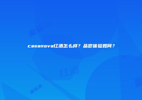 casanova红酒怎么样？品尝体验如何？