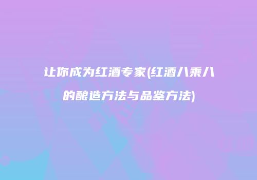 让你成为红酒专家(红酒八乘八的酿造方法与品鉴方法)