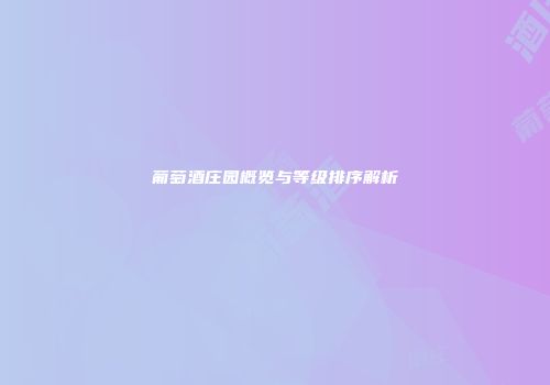 葡萄酒庄园概览与等级排序解析
