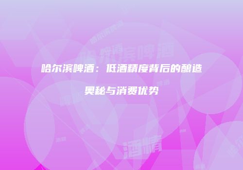 哈尔滨啤酒：低酒精度背后的酿造奥秘与消费优势