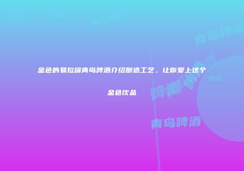 金色的易拉罐青岛啤酒介绍酿造工艺，让你爱上这个金色饮品