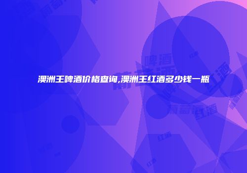 澳洲王啤酒价格查询,澳洲王红酒多少钱一瓶