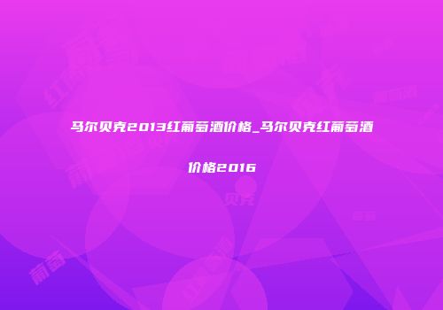 马尔贝克2013红葡萄酒价格_马尔贝克红葡萄酒价格2016