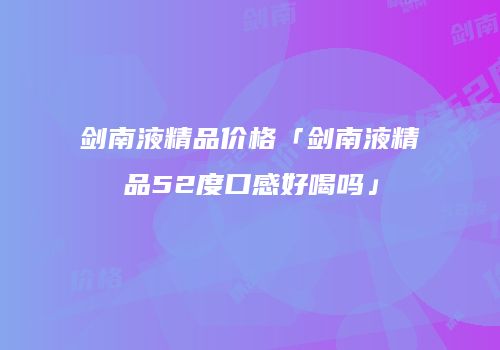 剑南液精品价格「剑南液精品52度口感好喝吗」