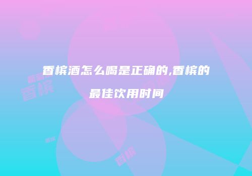 香槟酒怎么喝是正确的,香槟的最佳饮用时间
