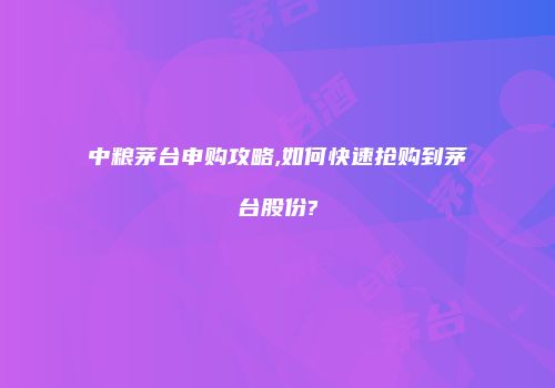 中粮茅台申购攻略,如何快速抢购到茅台股份?