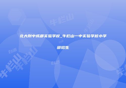 北大附中成都实验学校_牛栏山一中实验学校小学部招生