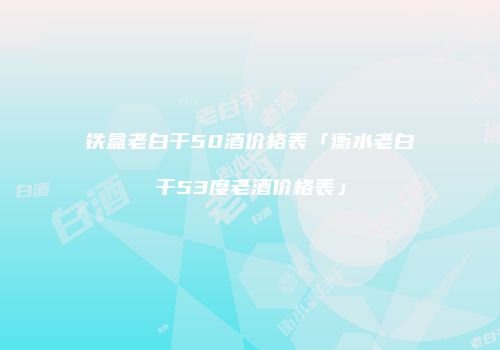 铁盒老白干50酒价格表「衡水老白干53度老酒价格表」