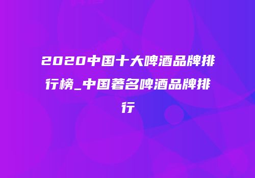 2020中国十大啤酒品牌排行榜_中国著名啤酒品牌排行