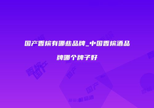 国产香槟有哪些品牌_中国香槟酒品牌哪个牌子好