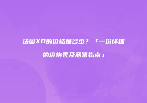 法国XO的价格是多少？「一份详细的价格表及品鉴指南」