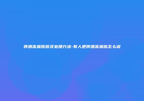 啤酒冻爆原因及处理方法-有人把啤酒冻爆啦怎么说