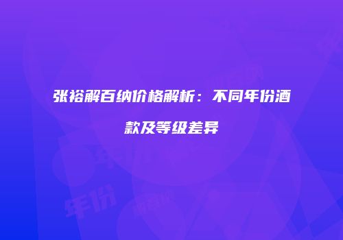 张裕解百纳价格解析：不同年份酒款及等级差异