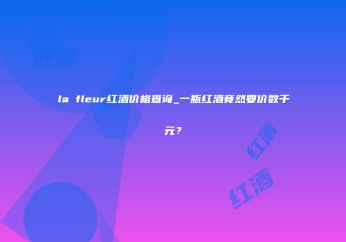 la fleur红酒价格查询_一瓶红酒竟然要价数千元？