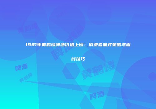 1981年黄鹤楼啤酒价格上涨：消费者应对策略与省钱技巧