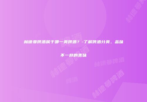 林德曼啤酒属于哪一类啤酒？-了解啤酒分类，品味不一样的美味